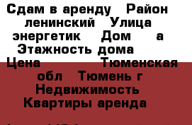 Сдам в аренду › Район ­ ленинский › Улица ­ энергетик  › Дом ­ 62а › Этажность дома ­ 10 › Цена ­ 12 000 - Тюменская обл., Тюмень г. Недвижимость » Квартиры аренда   
